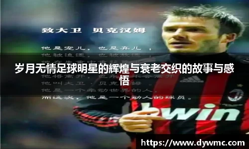 岁月无情足球明星的辉煌与衰老交织的故事与感悟