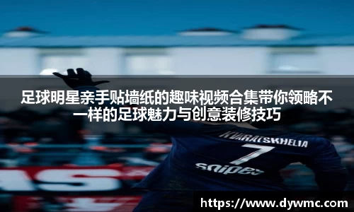 足球明星亲手贴墙纸的趣味视频合集带你领略不一样的足球魅力与创意装修技巧