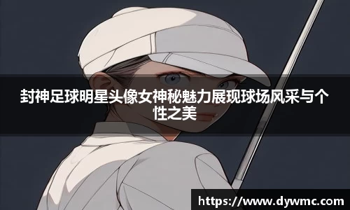 封神足球明星头像女神秘魅力展现球场风采与个性之美